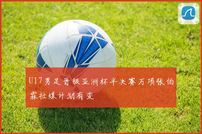 U17男足晋级亚洲杯半决赛万项张伯霖社媒计划有变