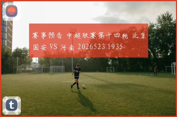 赛事预告 中超联赛第十四轮 北京国安 VS 河南 2026523 1935