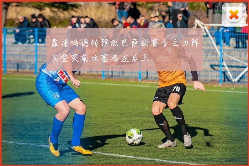 靠谱吗德转预测巴萨新赛季主力阵戈登突前坎塞洛左后卫