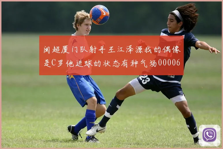 闽超厦门队射手王江泽源我的偶像是C罗他进球的状态有种气场0000644