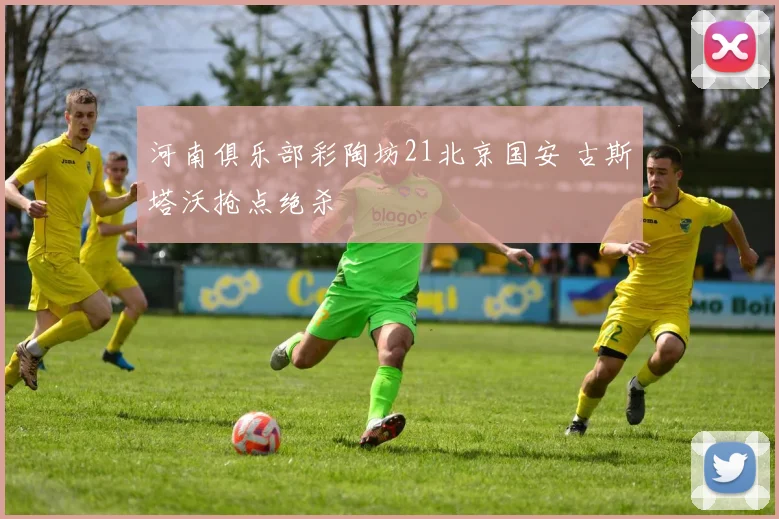 河南俱乐部彩陶坊21北京国安 古斯塔沃抢点绝杀