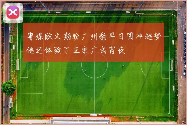 粤媒欧文期盼广州豹早日圆冲超梦他还体验了正宗广式宵夜