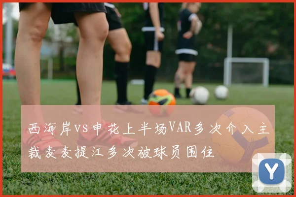 西海岸vs申花上半场VAR多次介入主裁麦麦提江多次被球员围住