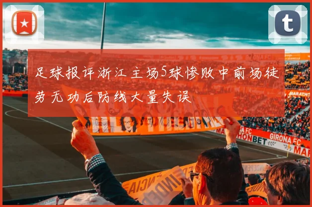 足球报评浙江主场5球惨败中前场徒劳无功后防线大量失误
