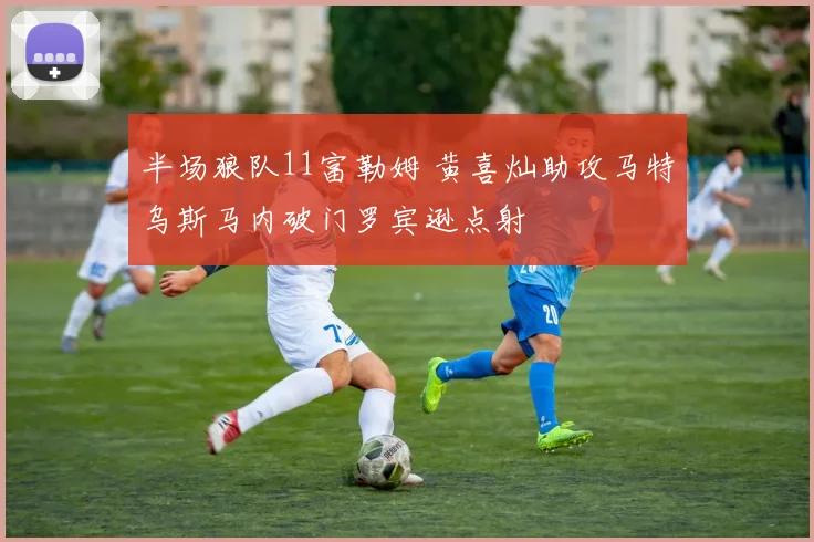 半场狼队11富勒姆 黄喜灿助攻马特乌斯马内破门罗宾逊点射